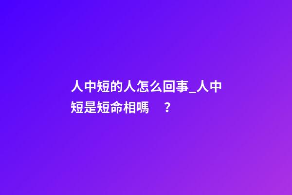 人中短的人怎么回事_人中短是短命相嗎？